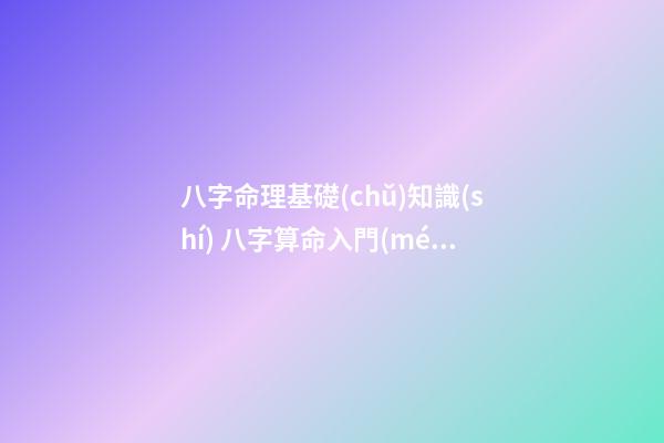 八字命理基礎(chǔ)知識(shí) 八字算命入門(mén)